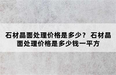 石材晶面处理价格是多少？ 石材晶面处理价格是多少钱一平方